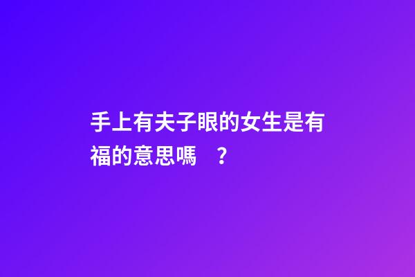 手上有夫子眼的女生是有福的意思嗎？